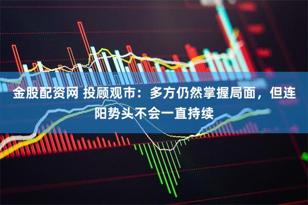 金股配资网 投顾观市：多方仍然掌握局面，但连阳势头不会一直持续