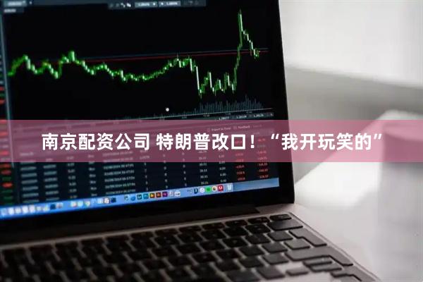 南京配资公司 特朗普改口！“我开玩笑的”