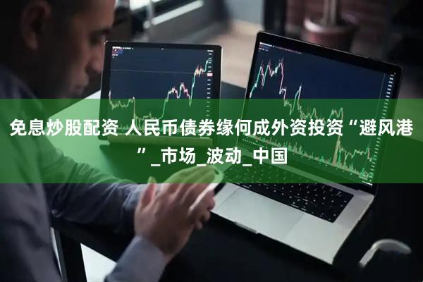 免息炒股配资 人民币债券缘何成外资投资“避风港”_市场_波动_中国
