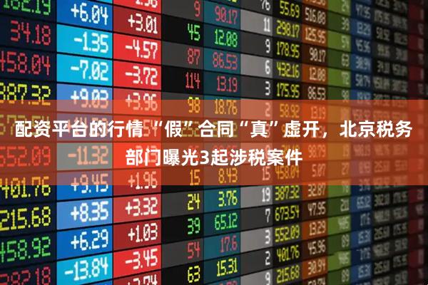 配资平台的行情 “假”合同“真”虚开，北京税务部门曝光3起涉税案件