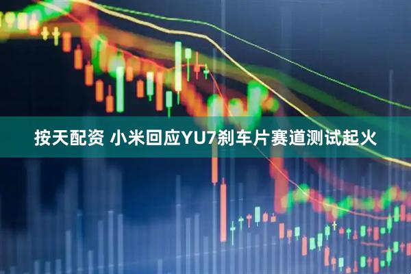 按天配资 小米回应YU7刹车片赛道测试起火