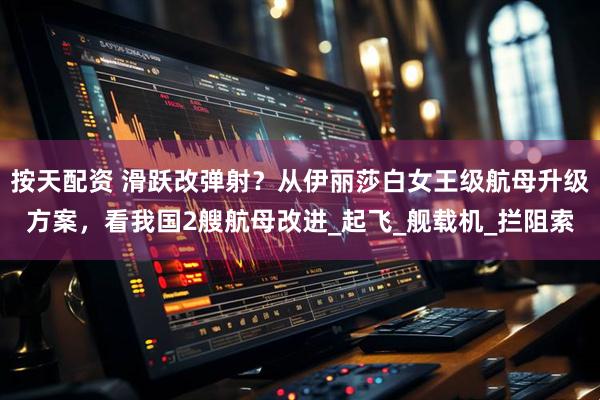 按天配资 滑跃改弹射？从伊丽莎白女王级航母升级方案，看我国2艘航母改进_起飞_舰载机_拦阻索