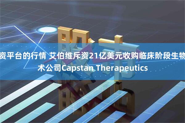 配资平台的行情 艾伯维斥资21亿美元收购临床阶段生物技术公司Capstan Therapeutics
