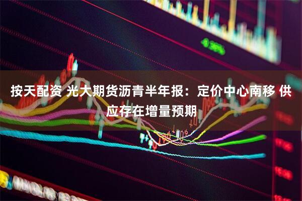 按天配资 光大期货沥青半年报：定价中心南移 供应存在增量预期