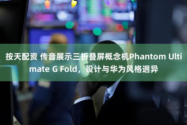 按天配资 传音展示三折叠屏概念机Phantom Ultimate G Fold，设计与华为风格迥异