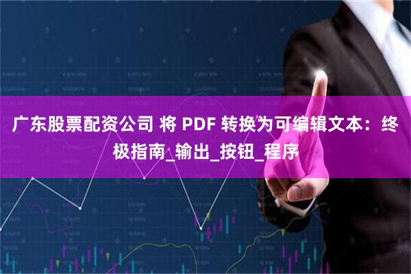广东股票配资公司 将 PDF 转换为可编辑文本：终极指南_输出_按钮_程序