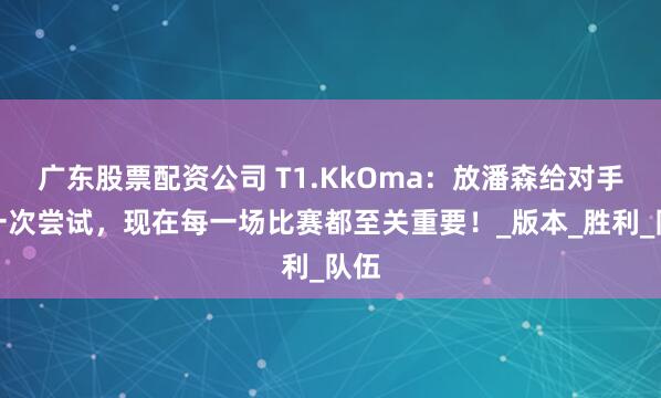 广东股票配资公司 T1.KkOma：放潘森给对手是一次尝试，现在每一场比赛都至关重要！_版本_胜利_队伍