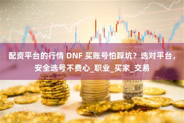 配资平台的行情 DNF 买账号怕踩坑？选对平台，安全选号不费心_职业_买家_交易