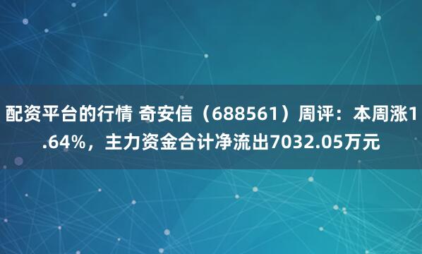 配资平台的行情 奇安信（688561）周评：本周涨1.64%，主力资金合计净流出7032.05万元