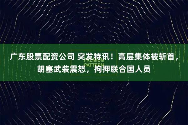 广东股票配资公司 突发特讯！高层集体被斩首，胡塞武装震怒，拘押联合国人员