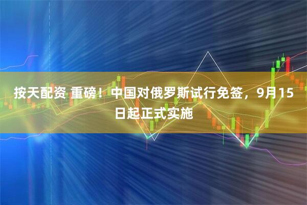 按天配资 重磅！中国对俄罗斯试行免签，9月15日起正式实施