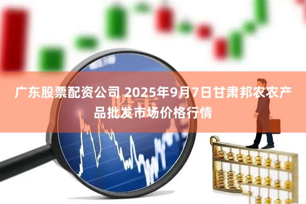 广东股票配资公司 2025年9月7日甘肃邦农农产品批发市场价格行情