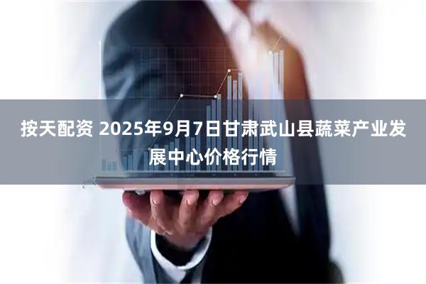 按天配资 2025年9月7日甘肃武山县蔬菜产业发展中心价格行情
