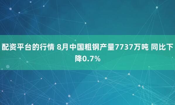配资平台的行情 8月中国粗钢产量7737万吨 同比下降0.7%