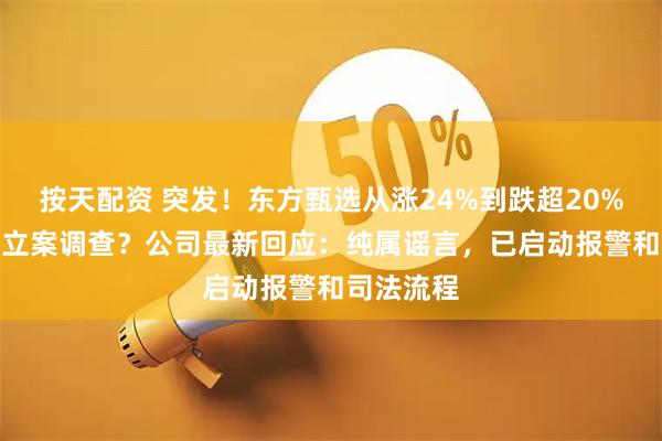 按天配资 突发！东方甄选从涨24%到跌超20%！CEO被立案调查？公司最新回应：纯属谣言，已启动报警和司法流程