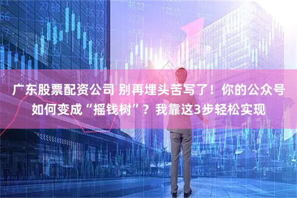 广东股票配资公司 别再埋头苦写了！你的公众号如何变成“摇钱树”？我靠这3步轻松实现