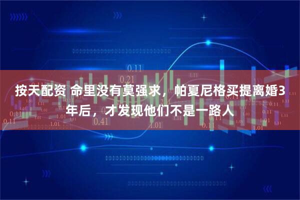按天配资 命里没有莫强求，帕夏尼格买提离婚3年后，才发现他们不是一路人