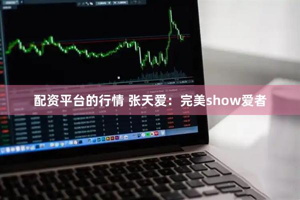 配资平台的行情 张天爱：完美show爱者