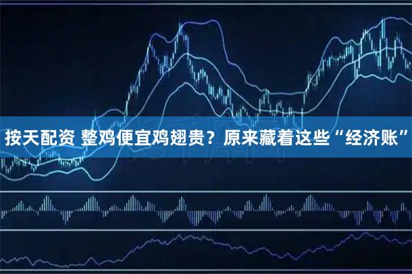 按天配资 整鸡便宜鸡翅贵？原来藏着这些“经济账”