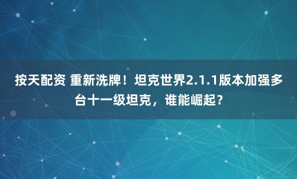按天配资 重新洗牌！坦克世界2.1.1版本加强多台十一级坦克，谁能崛起？
