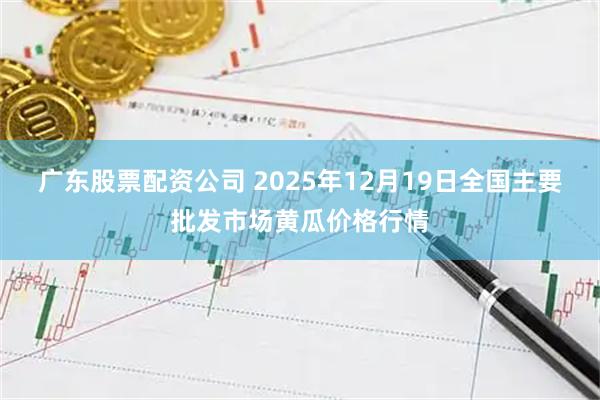 广东股票配资公司 2025年12月19日全国主要批发市场黄瓜价格行情