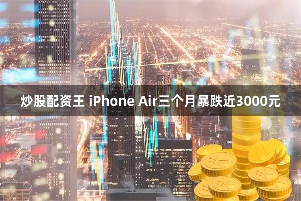 炒股配资王 iPhone Air三个月暴跌近3000元